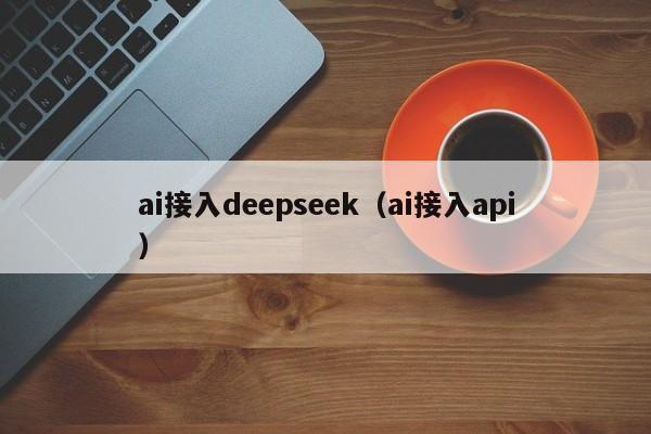 ai接入deepseek(ai接入api)