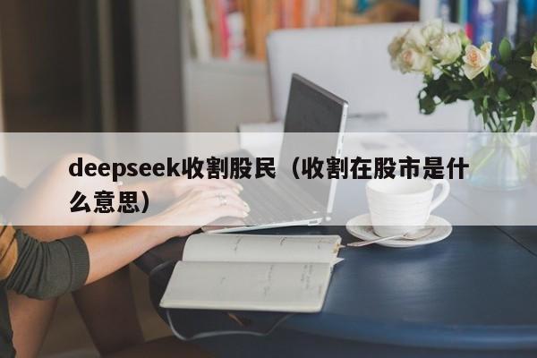 deepseek收割股民(收割在股市是什么意思)