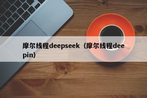 摩尔线程deepseek（摩尔线程deepin）