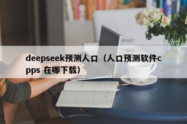 deepseek预测人口(人口预测软件cpps 在哪下载)