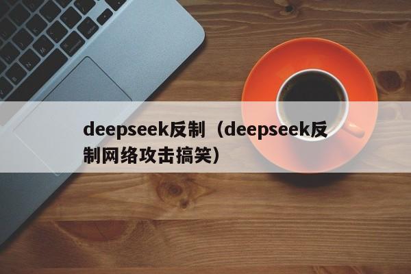 deepseek反制(deepseek反制网络攻击搞笑)