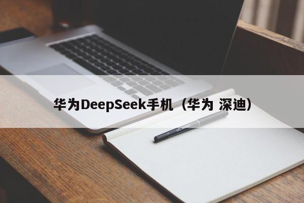 华为DeepSeek手机（华为 深迪）