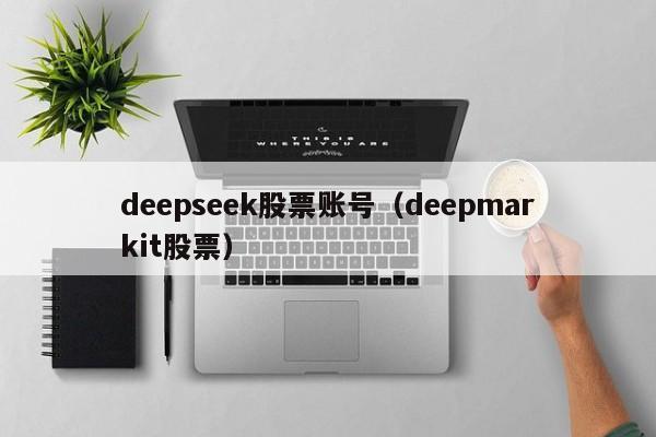 deepseek股票账号(deepmarkit股票)